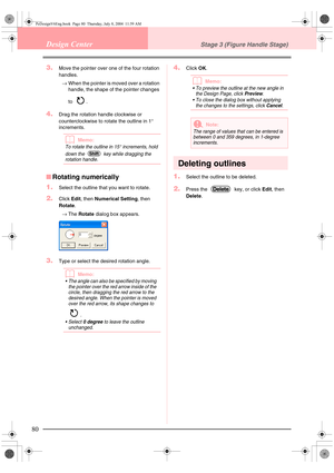 Page 8880
Design CenterStage 3 (Figure Handle Stage)
3.Move the pointer over one of the four rotation 
handles. 
→When the pointer is moved over a rotation 
handle, the shape of the pointer changes 
to .
4.Drag the rotation handle clockwise or 
counterclockwise to rotate the outline in 1° 
increments.
bMemo:
To rotate the outline in 15° increments, hold 
down the   key while dragging the 
rotation handle.
■Rotating numerically
1.
Select the outline that you want to rotate.
2.Click Edit, then Numerical Setting,...