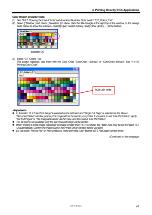 Page 57 
 
GT-3 Series 
4. Printing Directly from Applications
47
Color Swatch in Useful Tools:   
(1)  See 3-3-7. Opening the Useful Tools and download Illustrator Color swatch GT_Colors_T.ai. 
(2)  Select [ Window ] and check [ Swatches ] to show. Click the  little triangle at the right top of the window (in the orange 
circle below) to show the submenu. Select [ Open Swatch  Library ] and [ Other Library ... ] at the bottom.   
    
 
Illustrator CS 
(3) Select GT_Colors_T.ai.   The swatch replaced. Use them...