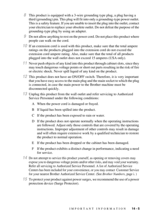 Page 134IMPORTANT INFORMATION   14 - 5
8This product is equipped with a 3-wire grounding type plug, a plug having a 
third (grounding) pin. This plug will fit into only a grounding-type power outlet. 
This is a safety feature. If you are unable to insert the plug into the outlet, contact 
your electrician to replace your obsolete outlet. Do not defeat the purpose of the 
grounding-type plug by using an adapter.
9Do not allow anything to rest on the power cord. Do not place this product where 
people can walk on...