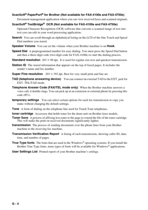 Page 139G - 4   
ScanSoft® PaperPort® for Brother (Not available for FAX-4100e and FAX-4750e)  
Document management application where you can view received faxes and scanned originals.
ScanSoft
® TextBridge®  OCR (Not available for FAX-4100e and FAX-4750e)  
Optional Character Recognition (OCR) software that converts a scanned image of text into 
text you can edit in your word processing application.
Search  You can scroll through an alphabetical listing on the LCD of the One Touch and Speed 
Dial numbers you...