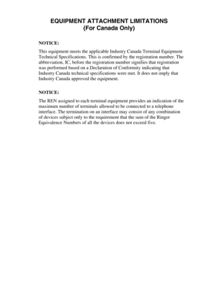 Page 154EQUIPMENT ATTACHMENT LIMITATIONS
(For Canada Only)
NOTICE:
This equipment meets the applicable Industry Canada Terminal Equipment 
Technical Specifications. This is confirmed by the registration number. The 
abbreviation, IC, before the registration number signifies that registration 
was performed based on a Declaration of Conformity indicating that 
Industry Canada technical specifications were met. It does not imply that 
Industry Canada approved the equipment.
NOTICE:
The REN assigned to each...