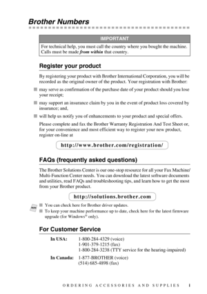 Page 3 
i
 
Brother Numbers 
 
 
Register your product 
By registering your product with Brother International Corporation, you will be 
recorded as the original owner of the product. Your registration with Brother:
 

 
may serve as confirmation of the purchase date of your product should you lose 
your receipt;
 

 
may support an insurance claim by you in the event of product loss covered by 
insurance; and,
 

 
will help us notify you of enhancements to your product and special offers.
Please complete...