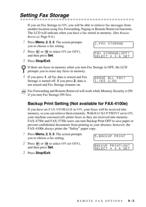 Page 88REMOTE FAX OPTIONS   9 - 3
Setting Fax Storage
If you set Fax Storage to ON, you will be able to retrieve fax messages from 
another location using Fax Forwarding, Paging or Remote Retrieval functions.  
The LCD will indicate when you have a fax stored in memory. (See 
Remote 
Retrieval
, Page 9-4.)
1Press Menu, 2, 5, 2. The screen prompts 
you to choose a fax setting.
2Press   or   to select ON (or OFF), 
and then press Set.
3Press Stop/Exit.
4If you press 1, all fax data is erased and Fax 
Storage is...