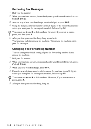 Page 919 - 6   REMOTE FAX OPTIONS
Retrieving Fax Messages
1Dial your fax number.
2When your machine answers, immediately enter your Remote Retrieval Access 
Code (1 5 9 ).
3As soon as you hear two short beeps, use the dial pad to press 9 6 2.
4Using the dial pad, enter the number (up to 20 digits) of the remote fax machine 
where you want your fax messages forwarded, followed by # #.
5After you hear your machine beep, hang up and wait.
Your machine calls the remote fax machine.  The remote fax machine prints...