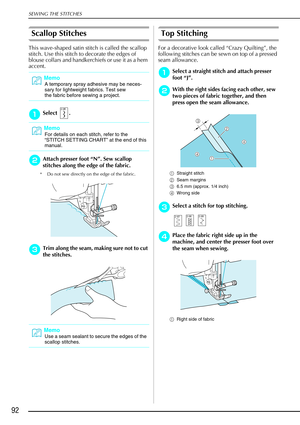 Page 104SEWING THE STITCHES
92
Scallop Stitches 
This wave-shaped satin stitch is called the scallop 
stitch. Use this stitch to decorate the edges of 
blouse collars and handkerchiefs or use it as a hem 
accent. 
a
aa aSelect .
b
bb
bAttach presser foot “ N”. Sew scallop 
stitches along the edge of the fabric.
* Do not sew directly on the edge of the fabric.
c
cc
cTrim along the seam, making sure not to cut 
the stitches.
Top Stitching
For a decorative look called “Crazy Quilting”, the 
following stitches can...