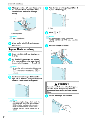 Page 106SEWING THE STITCHES
94
c
cc cAttach presser foot “ J”. Align the center of 
the presser foot with the middle of the 
space between the fabrics and begin 
sewing. 
a Basting stitches 
d
dd dWhen sewing is finished, gently tear the 
paper away. 
Tape or Elastic Attaching 
a
aa aSelect a straight stitch and attach presser 
foot  “J” . 
b
bb bSet the stitch length to 4.0 mm (approx. 
3/16 inch), and loosen the upper thread 
tension to 2.0 (See pages 49 through 50).
c
cc cSew two rows of straight stitches on...