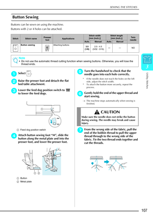 Page 119SEWING THE STITCHES
Utility Stitches
107
3
Button Sewing 
Buttons can be sewn on using the machine.
Buttons with 2 or 4 holes can be attached.
a
aa aSelect .
b
bb
bRaise the presser foot and detach the flat 
bed table attachment. 
c
cc cLower the feed dog position switch to   
to lower the feed dogs.
a Feed dog position switch 
d
dd dAttach button sewing foot  “M ”, slide the 
button along the metal plate and into the 
presser foot, and lower the presser foot.
a Button
b Metal plate
e
ee eTurn the...