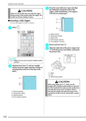 Page 124SEWING THE STITCHES
112
Inserting a Side Zipper 
Use for side zippers in skirts or dresses. 
a
aa aSelect .
b
bb
bAttach presser foot “ J” and sew straight 
stitches up to the zipper opening. Change to 
a basting stitch and sew to the top of the 
fabric.
a Reverse stitches 
b Wrong side of fabric 
c Basting stitches 
d End of zipper opening 
c
cc cPress the seam allowance open and align 
the folded hem along the teeth of the 
zipper, while maintaining 3 mm (approx. 
1/8 inch) of sewing space.
a Zipper...