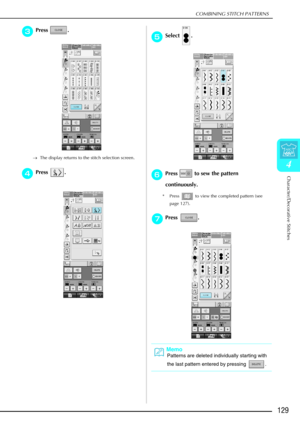 Page 141COMBINING STITCH PATTERNS
Character/Decorative Stitches
129
4
c
cc cPress . 
→ The display returns to the stitch selection screen. 
d
dd
dPress .
e
ee
eSelect .
f
ff
fPress   to sew the pattern 
continuously.
* Press   to view the completed pattern (see 
page 127).
g
gg gPress .
Memo
Patterns are deleted individually starting with 
the last pattern entered by pressing  . 