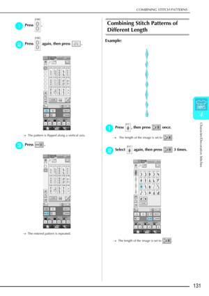 Page 143COMBINING STITCH PATTERNS
Character/Decorative Stitches
131
4
a
aa aPress . 
b
bb
bPress   again, then press  . 
→ The pattern is flipped along a vertical axis.
c
cc
cPress . 
→ The entered pattern is repeated.
Combining Stitch Patterns of 
Different Length
Example:
a
aa
aPress  , then press   once.
→  The length of the image is set to  .
b
bb
bSelect   again, then press   3 times.
→ The length of the image is set to  . 