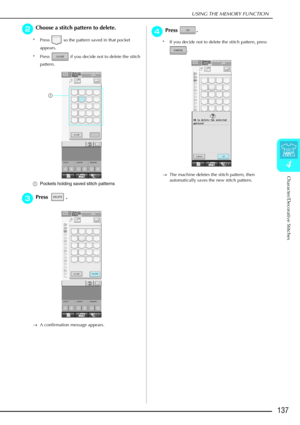 Page 149USING THE MEMORY FUNCTION
Character/Decorative Stitches
137
4
b
bb bChoose a stitch pattern to delete. 
* Press   so the pattern saved in that pocket 
appears.
* Press   if you decide not to delete the stitch  pattern. 
a Pockets holding saved stitch patterns
c
cc
cPress .
→ A confirmation message appears.
d
dd
dPress . 
* If you decide not to delete the stitch pattern, press 
. 
→ The machine deletes the stitch pattern, then 
automatically saves the new stitch pattern.
a 