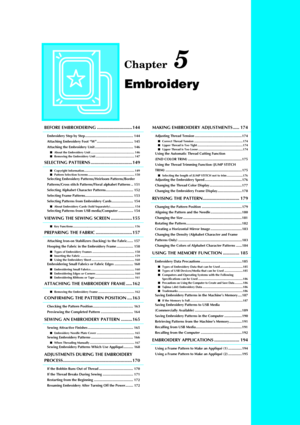 Page 155Chapter 5
Embroidery
BEFORE EMBROIDERING ............................144
Embroidery Step by Step ................................................. 144
Attaching Embroidery Foot “W”..................................... 145
Attaching the Embroidery Unit ....................................... 146
 About the Embroidery Unit .................................................... 146
 Removing the Embroidery Unit .............................................. 147
SELECTING PATTERNS...