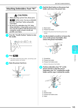 Page 157BEFORE EMBROIDERING
Embroidery
145
5
Attaching Embroidery Foot “W” 
a
aa aPress the  “Needle Position”  button to raise 
the needle. 
b
bb
bPress .
→ The entire screen becomes white, and all keys and 
operation buttons are locked.
c
cc cRaise the presser foot lever.
d
dd
dPush the black button on the presser foot 
holder and remove the presser foot. 
a Black button
b Presser foot holder
→ Remove the presser foot from the presser foot 
holder. 
e
ee eUse the included screwdriver to loosen the 
screw of...