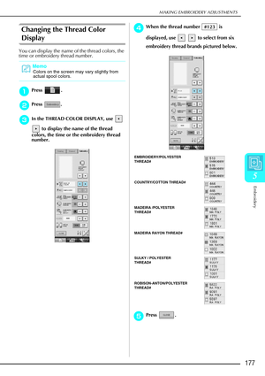 Page 189MAKING EMBROIDERY ADJUSTMENTS
Embroidery
177
5
Changing the Thread Color 
Display
You can display the name of the thread colors, the 
time or embroidery thread number.
a
aa aPress .
b
bb
bPress .
c
cc
cIn the THREAD COLOR DISPLAY, use   
 to display the name of the thread 
colors, the time or the embroidery thread 
number.
d
dd dWhen the thread number   is 
displayed, use     to select from six 
embroidery thread brands pictured below.
e
ee ePress . 
Memo
Colors on the screen may vary slightly from...