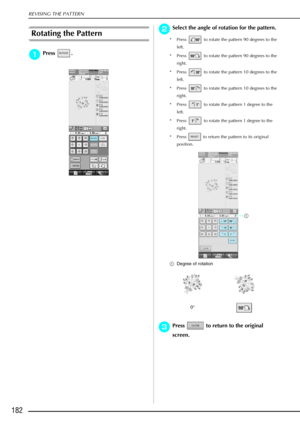 Page 194REVISING THE PATTERN
182
Rotating the Pattern
a
aa aPress . 
b
bb
bSelect the angle of rotation for the pattern.
* Press   to rotate the pattern 90 degrees to the 
left. 
* Press   to rotate the pattern 90 degrees to the  right. 
* Press   to rotate the pattern 10 degrees to the  left. 
* Press   to rotate the pattern 10 degrees to the  right. 
* Press   to rotate the pattern 1 degree to the  left. 
* Press   to rotate the pattern 1 degree to the  right. 
* Press   to return the pattern to its original...