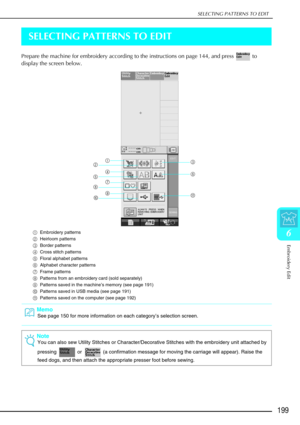 Page 211SELECTING PATTERNS TO EDIT
Embroidery Edit
199
6
SELECTING PATTERNS TO EDIT
Prepare the machine for embroidery according to the instructions on page 144, and press   to 
display the screen below. 
aEmbroidery patterns
b Heirloom patterns
c Border patterns
d Cross stitch patterns
e Floral alphabet patterns
f Alphabet character patterns
g Frame patterns
h Patterns from an embroidery card (sold separately)
i Patterns saved in the machine ’s memory (see page 191)
j Patterns saved in USB media (see page 191)...