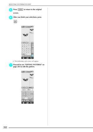 Page 214SELECTING PATTERNS TO EDIT
202
e
ee ePress   to return to the original 
screen. 
f
ff fAfter you finish your selections, press 
. 
→The embroidery edit screen will appear.
g
gg
gProceed to see  “EDITING PATTERNS ” on 
page 203 to edit the pattern. 