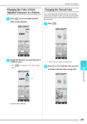 Page 221EDITING PATTERNS
Embroidery Edit
209
6
Changing the Color of Each 
Alphabet Character in a Pattern
a
aa aPress   so you can assign a thread 
color to each character. 
b
bb bChange the thread to sew each character in 
a different color.
* Press   to change the colors in the sewing 
order.
a Color for each character
Changing the Thread Color 
You can change the thread color by moving the 
color to be changed to the top of the sewing order 
and selecting a new color from the thread colors in 
the machine....