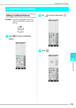 Page 231COMBINING PATTERNS
Embroidery Edit
219
6
COMBINING PATTERNS
Editing Combined Patterns
Example:Combining alphabet characters 
with an embroidery pattern and 
editing
a
aa aPress   to select an embroidery 
pattern.
b
bb bUse   to view P.4, then select  .
c
cc
cPress .  