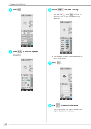 Page 232COMBINING PATTERNS
220
d
dd dPress . 
e
ee
ePress   to enter the alphabet 
characters.
f
ff fSelect  and enter  “Sewing” .
* After selecting  , press   to change the 
character size to M, then enter the remaining 
characters.
→ The characters you enter will be displayed in the 
center of the display. 
g
gg gPress . 
h
hh
hUse   to move the characters. 
* With a USB mouse, your finger or the touch pen, 
drag the characters to move them. 