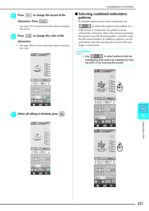 Page 233COMBINING PATTERNS
Embroidery Edit
221
6
i
ii iPress   to change the layout of the 
characters. Press  .
* See page 207 for more information about changing 
the layout.
j
jj jPress   to change the color of the 
characters.
* See page 209 for more information about changing 
the color.
k
kk kWhen all editing is finished, press  . 
 Selecting combined embroidery 
patterns
If multiple patterns have been combined, use 
 to select the pattern to be edited. If a 
USB mouse is connected, the pattern can be...