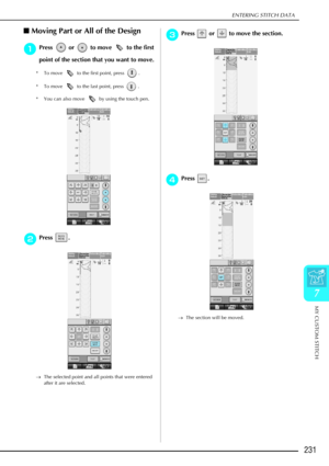 Page 243ENTERING STITCH DATA
MY CUSTOM STITCH
231
7
Moving Part or All of the Design 
a
aa aPress   or   to move   to the first 
point of the section that you want to move.
* To move   to the first point, press  .
* To move   to the last point, press  .
* You can also move   by using the touch pen.
b
bb bPress . 
→ The selected point and all points that were entered 
after it are selected.
c
cc cPress   or   to move the section. 
d
dd
dPress . 
→ The section will be moved.  