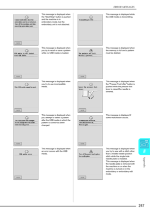 Page 259ERROR MESSAGES
Appendix
247
8
This message is displayed when 
the “Start/Stop”  button is pushed 
and the machine is in 
embroidery mode, but the 
embroidery unit is not attached. This message is displayed while 
the USB media is transmitting.
This message is displayed when 
you try to recall or save a pattern 
while no USB media is loaded. This message is displayed when 
the memory is full and a pattern 
must be deleted.
This message is displayed when 
you try to use incompatible 
media. This message is...
