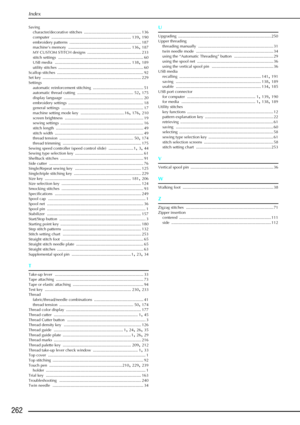 Page 274Index
262
Savingcharacter/decorative stitches ................................................... 136
computer
 ....................................................................... 139, 190
embroidery patterns
 ................................................................ 187
machine’s memory ........................................................ 136, 187
MY CUSTOM STITCH designs
 ................................................ 233
stitch settings...