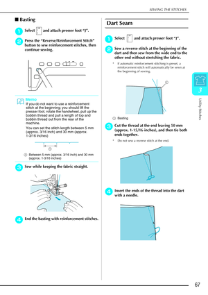 Page 79SEWING THE STITCHES
Utility Stitches
67
3
Basting
a
aa aSelect   and attach presser foot  “J” .
b
bb
bPress the  “Reverse/Reinforcement Stitch ” 
button to sew reinforcement stitches, then 
continue sewing.
c
cc cSew while keeping the fabric straight. 
d
dd
dEnd the basting with reinforcement stitches.
Dart Seam
a
aa
aSelect   and attach presser foot “ J”.
b
bb
bSew a reverse stitch at the beginning of the 
dart and then sew from the wide end to the 
other end without stretching the fabric.
* If...