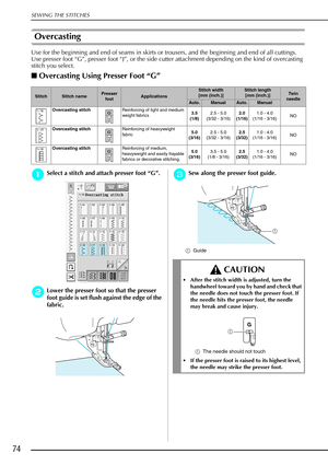 Page 86SEWING THE STITCHES
74
Overcasting 
Use for the beginning and end of seams in skirts or trousers, and the beginning and end of all cuttings. 
Use presser foot “G”, presser foot “J”, or the side cutter attachment depending on the kind of overcasting 
stitch you select. 
Overcasting Using Presser Foot  “G ” 
a
aa aSelect a stitch and attach presser foot  “G ”.
b
bb
bLower the presser foot so that the presser 
foot guide is set flush against the edge of the 
fabric.
c
cc cSew along the presser foot guide....