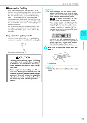 Page 95SEWING THE STITCHES
Utility Stitches
83
3
Free-motion Quilting
With free-motion quilting, the feed dogs can be 
lowered (using the feed dog position switch) so that 
the fabric can be moved freely in any direction.
For free-motion quilting, use free-motion quilting 
foot “C” or free-motion open toe quilting foot “O” 
depending on the stitch that is selected, and set the 
machine to free-motion sewing mode. In this mode, 
the presser foot is raised to the necessary height for 
free-motion sewing.
We...