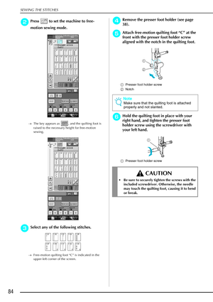 Page 96SEWING THE STITCHES
84
b
bb bPress   to set the machine to free-
motion sewing mode.
→ The key appears as  , and the quilting foot is 
raised to the necessary height for free-motion 
sewing.
c
cc cSelect any of the following stitches.
→ Free-motion quilting foot “C” is indicated in the 
upper-left corner of the screen.
d
dd dRemove the presser foot holder (see page 
38).
e
ee eAttach free-motion quilting foot  “C”  at the 
front with the presser foot holder screw 
aligned with the notch in the quilting...