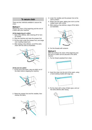 Page 2422
To secure chain
There are two methods available to secure the
chain.
Method 1
Secure the chain of the beginning and the end of
a stitch with your machine.
At the beginning of a stitch
1. Sew a few stitches, after chaining-off for 5cm
(2 inches).
2. Stop the machine and raise the presser foot.
3. Put the chain under the presser foot, and serge
over it pulling toward you.
4. After sewing a few stitches, cut off the extra
chain with the knife as illustrated.
At the end of a stitch
1. At the end of the...