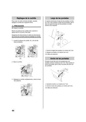 Page 4644
Repliegue de la cuchilla
Para coser sin cortar el borde del tejido, necesita
replegar la cuchilla de la siguiente forma.
 PRECAUCIÓN
No toque la cuchilla.
Mueva la palanca de cuchilla sólo cuando la
aguja esté en el punto más bajo.
Asegúrese de desconectar el cable de alimentaciónde la toma de corriente antes de replegar la cuchilla.
1. Levante la palanca de cuchilla  y tire de ella
hacia la derecha.

2. Baje la cuchilla.
3. Repliegue la cuchilla completamente y retire la mano
de la palanca.
Largo de...