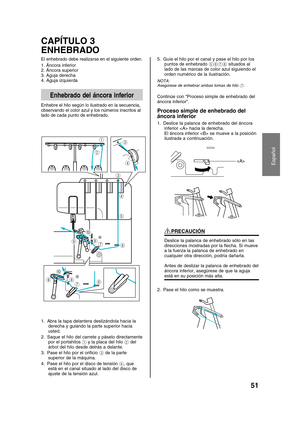 Page 53Español
51
CAPÍTULO 3
ENHEBRADO
5. Guíe el hilo por el canal y pase el hilo por los
puntos de enhebrado 5678 situados al
lado de las marcas de color azul siguiendo el
orden numérico de la ilustración.
NOTA:
Asegúrese de enhebrar ambas tomas de hilo 7.
Continúe con “Proceso simple de enhebrado del
áncora inferior”.
Proceso simple de enhebrado del
áncora inferior
1. Deslice la palanca de enhebrado del áncora
inferior  hacia la derecha.
El áncora inferior  se mueve a la posición
ilustrada a continuación....