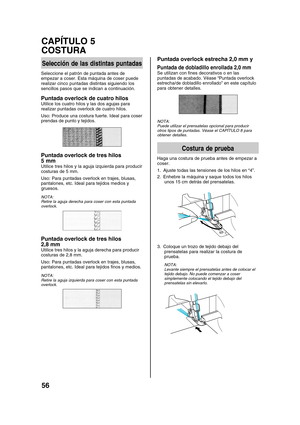 Page 58
56
CAPÍTULO 5
COSTURA
Selección de las distintas puntadas
Seleccione el patrón de puntada antes de
empezar a coser. Esta máquina de coser puede
realizar cinco puntadas distintas siguiendo los
sencillos pasos que se indican a continuación.
Puntada overlock de cuatro hilos
Utilice los cuatro hilos y las dos agujas para
realizar puntadas overlock de cuatro hilos.
Uso: Produce una costura fuerte. Ideal para coser
prendas de punto y tejidos.
Puntada overlock de tres hilos
5 mm
Utilice tres hilos y la aguja...