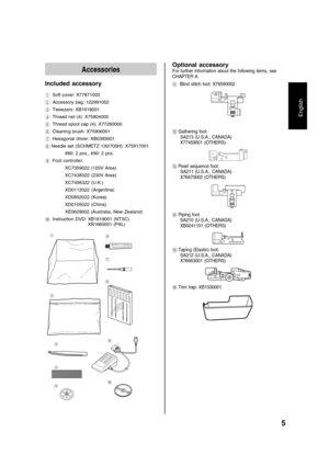 Page 75
English
Accessories
Included accessory
1 Soft cover: X77871000
2 Accessory bag: 122991052
3 Tweezers: XB1618001
4 Thread net (4): X75904000
5 Thread spool cap (4): X77260000
6 Cleaning brush: X75906001
7 Hexagonal driver: XB0393001
8 Needle set (SCHMETZ 130/705H): X75917001
#80: 2 pcs., #90: 2 pcs.
9 Foot controller:
XC7359022 (120V Area)
XC7438322 (230V Area)
XC7456322 (U.K.)
XD0112022 (Argentina)
XD0852022 (Korea)
XD0105022 (China)
XE0629002 (Australia, New Zealand)
0 Instruction DVD: XB1619001...