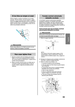 Page 61Español
59
Si los hilos se rompen al coser
Quite el tejido y vuelva a enhebrar en el orden
correcto: Áncora inferior, áncora superior, aguja
derecha y aguja izquierda (para volver a enhebrar,
véase el CAPÍTULO 3 “Enhebrado”). Sustituya el
tejido colocado bajo el prensatelas y cosa 3-5 cm
sobre las puntadas anteriores.
  PRECAUCIÓN
Nunca deje alfileres en el tejido al coser ya que
podrían romper las agujas y cuchillas.
Para coser tejidos finos
1. Ajuste la presión del prensatelas para que el
tejido no se...