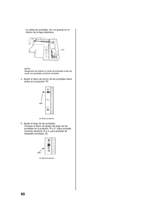 Page 6260
La uñeta de puntadas  se guarda en el
interior de la tapa delantera.

NOTA:
Asegúrese de instalar la uñeta de puntadas antes de
coser con puntadas overlock normales.
4. Ajuste el disco de ancho de las puntadas hacia
arriba en la posición “R”.

 Marca de selección
5. Ajuste el largo de las puntadas.
Coloque el disco de ajuste del largo de las
puntadas en la posición “R a 2” (para puntada
overlock estrecha: R a 2, para puntada de
dobladillo enrollado: R).
3

 Marca de selección 