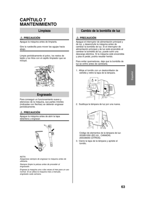 Page 6563
Español
CAPÍTULO 7
MANTENIMIENTO
Cambio de la bombilla de luz
 PRECAUCIÓN
Apague el interruptor de alimentación principal y
de luz, y desenchufe la máquina antes de
cambiar la bombilla de luz. Si el interruptor de
alimentación principal y de luz está encendido al
cambiar la bombilla de luz, puede sufrir una
descarga eléctrica. Si la máquina está encendida
y pisa el pedal, podría resultar herido.
Para evitar quemaduras, deje que la bombilla de
luz se enfríe antes de cambiarla.
1. Afloje el tornillo con...