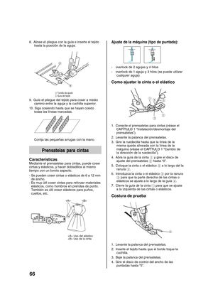 Page 6866
8. Alinee el pliegue con la guía e inserte el tejido
hasta la posición de la aguja.


3 Tornillo de ajuste
4 Guía del tejido
9. Guíe el pliegue del tejido para coser a medio
camino entre la aguja y la cuchilla superior.
10. Siga cosiendo hasta que se hayan cosido
todas las líneas marcadas.
Corrija las pequeñas arrugas con la mano.
Prensatelas para cintas
Características
Mediante el prensatelas para cintas, puede coser
cintas y elásticos, y hacer dobladillos al mismo
tiempo con un bonito aspecto.
-...