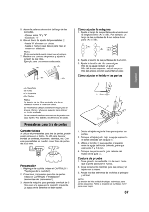 Page 6967
Español
5. Ajuste la palanca de control del largo de las
puntadas.
- Cintas: entre “3” y “4”
- Elásticos: “4”
6. Gire el disco de ajuste del prensatelas 2
- hasta “0” al coser con cintas.
- hasta el número que desee para rizar al
coser con elásticos.
NOTA:
El rizo aumentará cuanto mayor sea el número.
7. Realice una costura de prueba y ajuste la
tensión de los hilos.
Ejemplo para una costura adecuada:



 Superficie
 Cinta
 Superficie
 Elástico
NOTA:
La tensión de los hilos es similar a la de un...