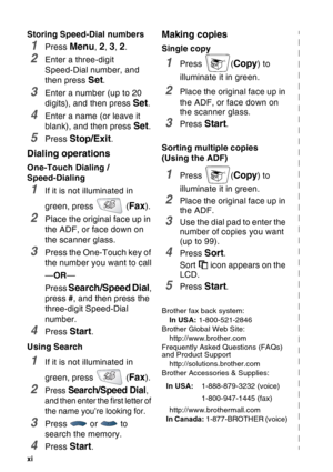 Page 13
xi   
Storing Speed-Dial numbers
1Press Menu, 2, 3, 2.
2Enter a three-digit 
Speed-Dial number, and 
then press 
Set.
3Enter a number (up to 20 
digits), and then press 
Set.
4Enter a name (or leave it 
blank), and then press 
Set.
5Press Stop/Exit.
Dialing operations
One-Touch Dialing / 
Speed-Dialing
1If it is not illuminated in 
green, press   (
Fax).
2Place the original face up in 
the ADF, or face down on 
the scanner glass.
3Press the One-Touch key of 
the number you want to call
— OR —
Press...