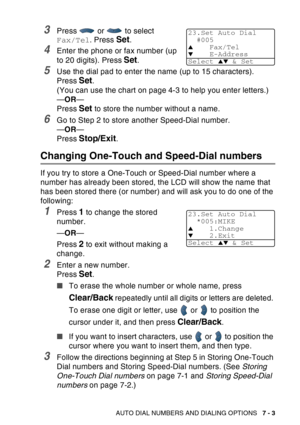 Page 121
AUTO DIAL NUMBERS AND DIALING OPTIONS   7 - 3
3Press   or   to select 
Fax/Tel. Press 
Set.
4Enter the phone or fax number (up 
to 20 digits). Press 
Set.
5Use the dial pad to enter the name (up to 15 characters).
Press 
Set. 
(You can use the chart on page 4-3 to help you enter letters.)
— OR —
Press 
Set to store the number without a name.
6Go to Step 2 to store another Speed-Dial number.
— OR —
Press 
Stop/Exit.
Changing One-Touch and Speed-Dial numbers
If you try to store a One-Touch or Speed-Dial...