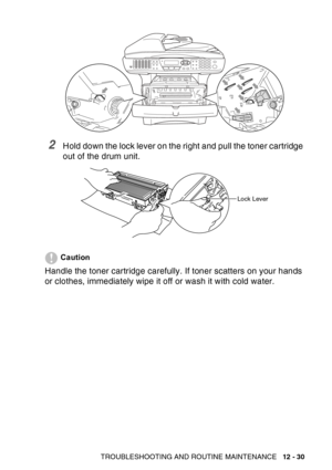 Page 191
TROUBLESHOOTING AND ROUTINE MAINTENANCE   12 - 30
2Hold down the lock lever on the right and pull the toner cartridge 
out of the drum unit.
Caution
Handle the toner cartridge carefully. If toner scatters on your hands 
or clothes, immediately wipe it off or wash it with cold water.
Lock Lever 