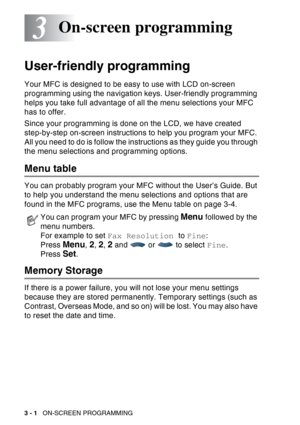 Page 54
3 - 1   ON-SCREEN PROGRAMMING
3
User-friendly programming
Your MFC is designed to be easy to use with LCD on-screen 
programming using the navigation keys. User-friendly programming 
helps you take full advantage of all the menu selections your MFC 
has to offer.
Since your programming is done on the LCD, we have created 
step-by-step on-screen instructions to help you program your MFC. 
All you need to do is follow the instructions as they guide you through 
the menu selections and programming options....
