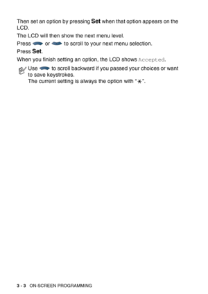 Page 56
3 - 3   ON-SCREEN PROGRAMMING
Then set an option by pressing Set when that option appears on the 
LCD. 
The LCD will then show the next menu level.
Press   or   to scroll to your next menu selection.
Press 
Set.
When you finish setting an option, the LCD shows  Accepted.
Use   to scroll backward if you passed your choices or want 
to save keystrokes.
The current setting is always the option with “ ”. 