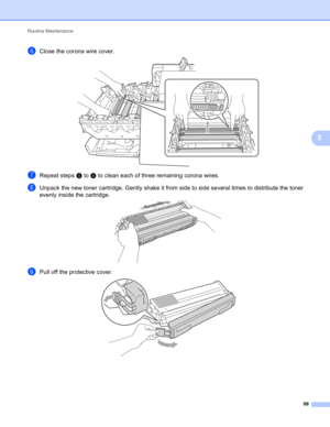 Page 105Routine Maintenance 
99
5
fClose the corona wire cover.  
gRepeat steps d to f to clean each of three remaining corona wires.
hUnpack the new toner cartridge. Gently shake it from side to side several times to distribute the toner 
evenly inside the cartridge.
 
iPull off the protective cover.  