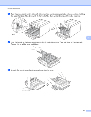 Page 109Routine Maintenance 
103
5
cTurn the green lock lever (1) at the left of the machine counterclockwise to the release position. Holding 
the green handles of the drum unit, lift the front of the drum unit and remove it from the machine.
 
dHold the handle of the toner cartridge and slightly push it to unlock. Then pull it out of the drum unit. 
Repeat this for all the toner cartridges.
 
eUnpack the new drum unit and remove the protective cover. 
1 