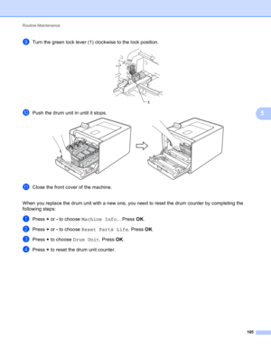 Page 111Routine Maintenance 
105
5
iTurn the green lock lever (1) clockwise to the lock position. 
jPush the drum unit in until it stops. 
kClose the front cover of the machine.
When you replace the drum unit with a new one, you need to reset the drum counter by completing the 
following steps:
aPress + or - to choose Machine Info.. Press OK.
bPress + or - to choose Reset Parts Life. Press OK.
cPress + to choose Drum Unit. Press OK.
dPress + to reset the drum unit counter.
1 